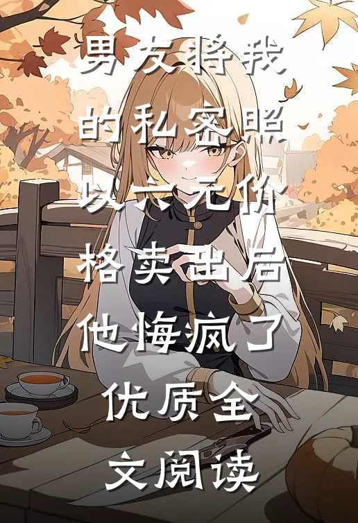 男友将我的私密照以六元价格卖出后，他悔疯了优质全文阅读