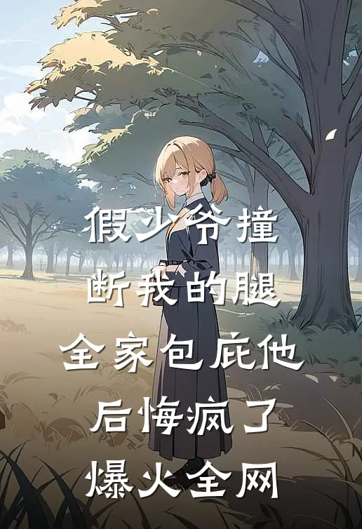 假少爷撞断我的腿，全家包庇他后悔疯了爆火全网