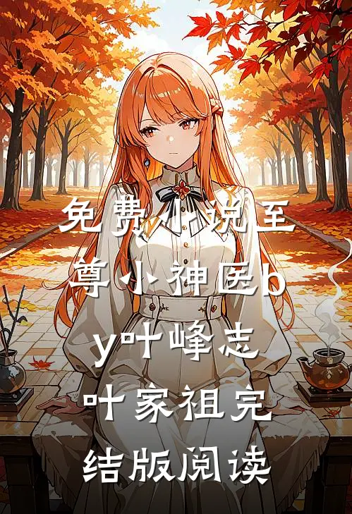 免费小说至尊小神医by叶峰志叶家祖完结版阅读