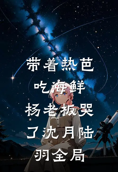 带着热芭吃海鲜，杨老板哭了沈月陆羽全局