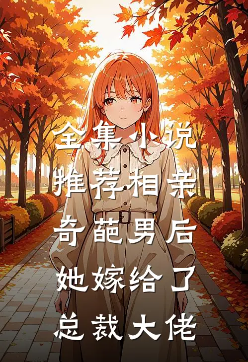 全集小说推荐相亲奇葩男后，她嫁给了总裁大佬