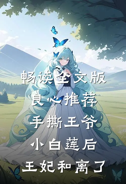 畅读全文版良心推荐手撕王爷小白莲后，王妃和离了