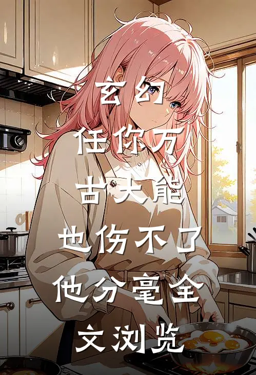 玄幻：任你万古大能，也伤不了他分毫全文浏览
