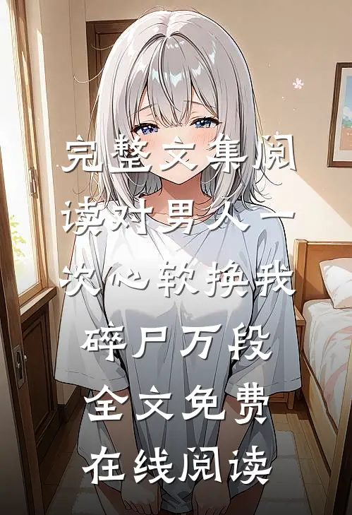 完整文集阅读对男人一次心软换我碎尸万段全文免费在线阅读