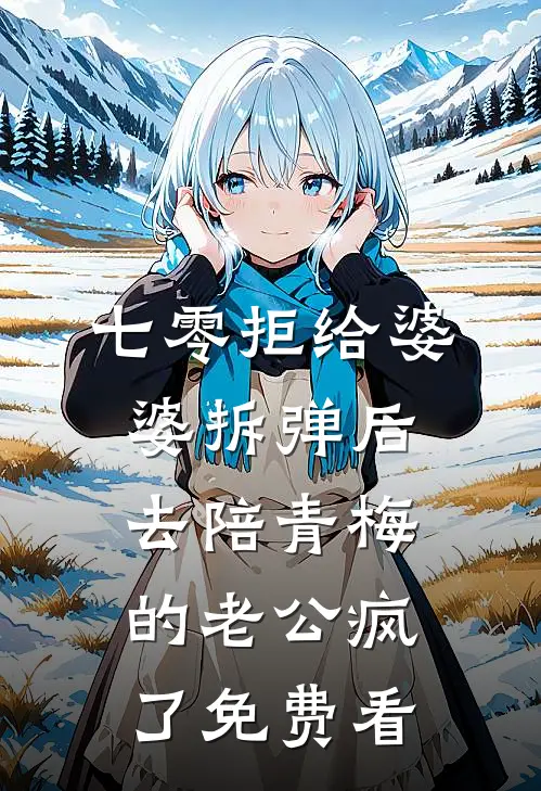 七零拒给婆婆拆弹后，去陪青梅的老公疯了免费看