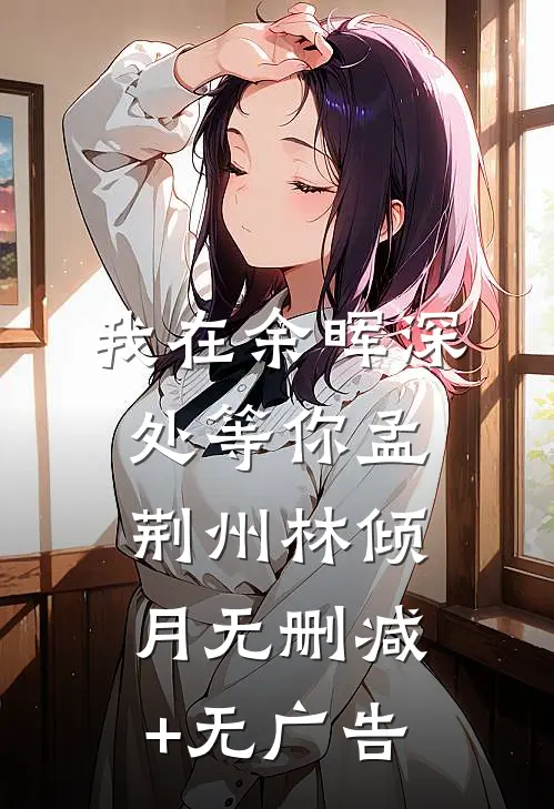 我在余晖深处等你孟荆州林倾月无删减+无广告