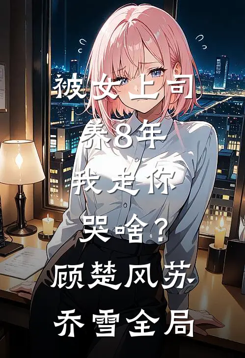 被女上司养8年，我走你哭啥？顾楚风苏乔雪全局