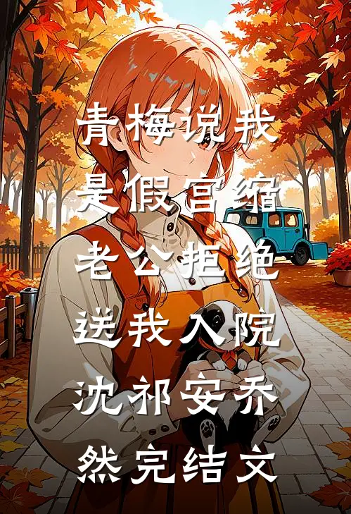 青梅说我是假宫缩，老公拒绝送我入院沈祁安乔然完结文