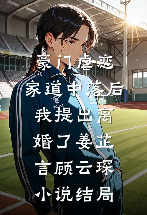 豪门虐恋：家道中落后我提出离婚了姜芷言顾云琛小说结局