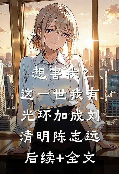 想害我？这一世我有光环加成刘清明陈志远后续+全文
