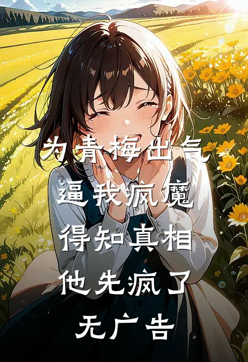 为青梅出气逼我疯魔，得知真相他先疯了无广告