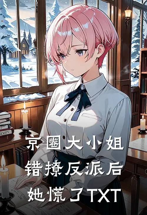 京圈大小姐错撩反派后，她慌了TXT
