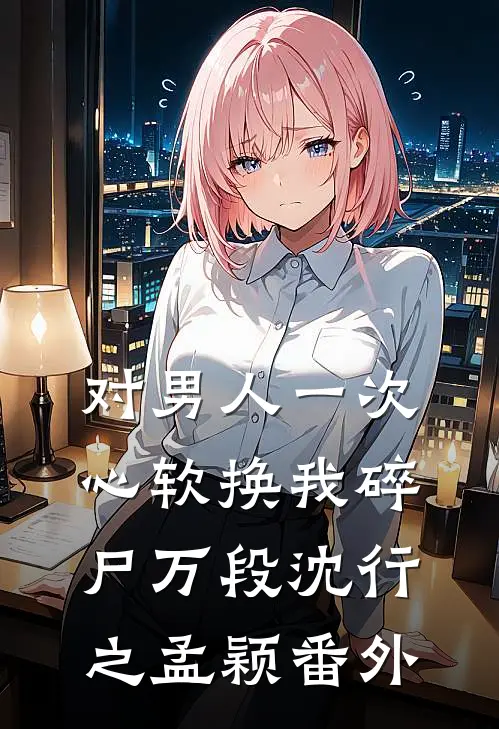 对男人一次心软换我碎尸万段沈行之孟颖番外