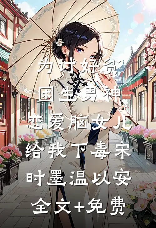 为讨好贫困生男神，恋爱脑女儿给我下毒宋时墨温以安全文+免费