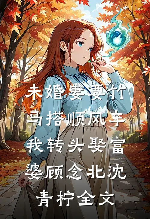 未婚妻要竹马搭顺风车，我转头娶富婆顾念北沈青柠全文
