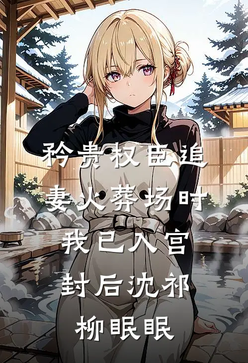 矜贵权臣追妻火葬场时，我已入宫封后沈祁柳眠眠