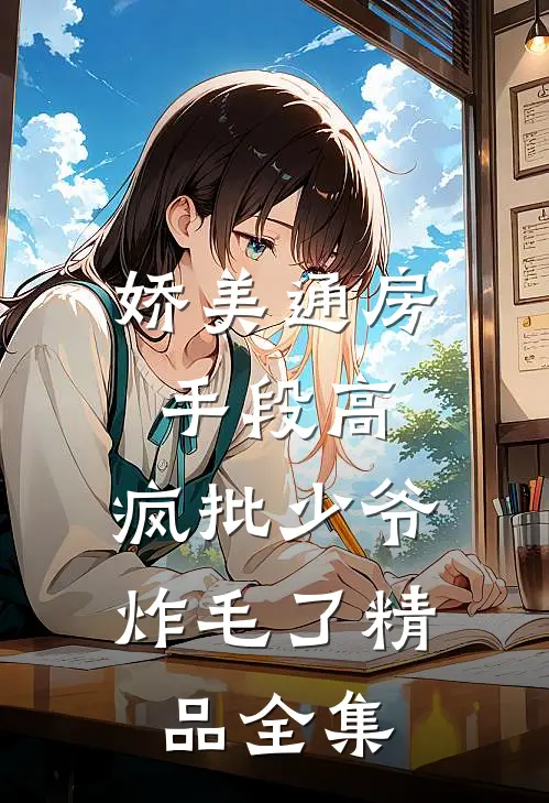 娇美通房手段高，疯批少爷炸毛了精品全集