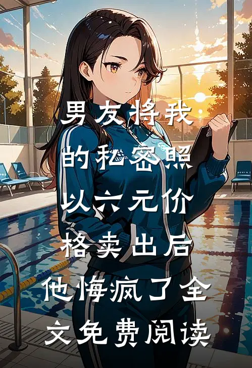 男友将我的私密照以六元价格卖出后，他悔疯了全文免费阅读