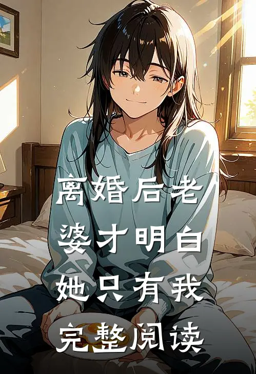 离婚后老婆才明白她只有我完整阅读