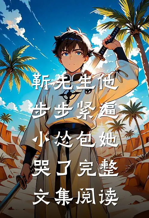 靳先生他步步紧逼，小怂包她哭了完整文集阅读