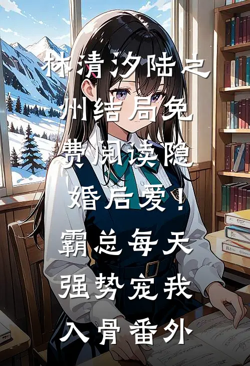 林清汐陆之州结局免费阅读隐婚后爱！霸总每天强势宠我入骨番外