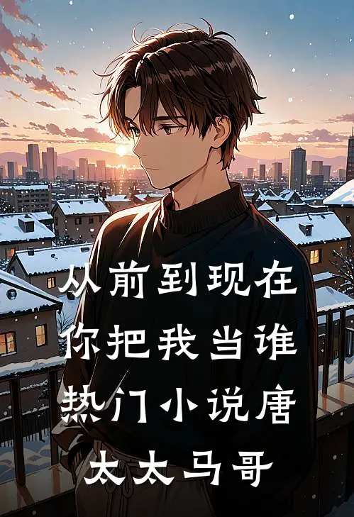 从前到现在，你把我当谁热门小说唐太太马哥