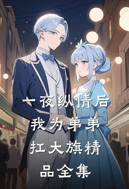 一夜纵情后，我为弟弟扛大旗精品全集
