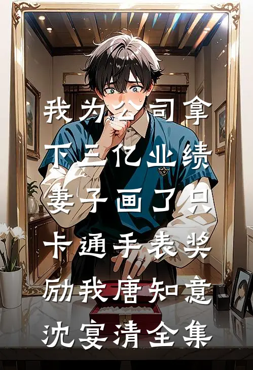 我为公司拿下三亿业绩，妻子画了只卡通手表奖励我唐知意沈宴清全集