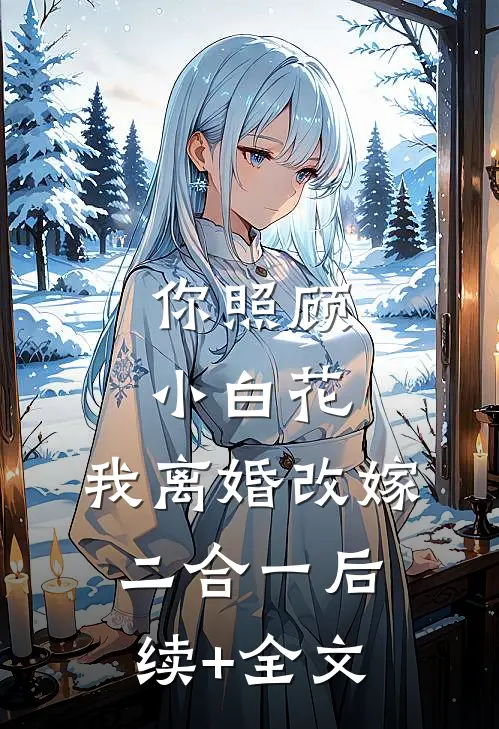 你照顾小白花，我离婚改嫁二合一后续+全文
