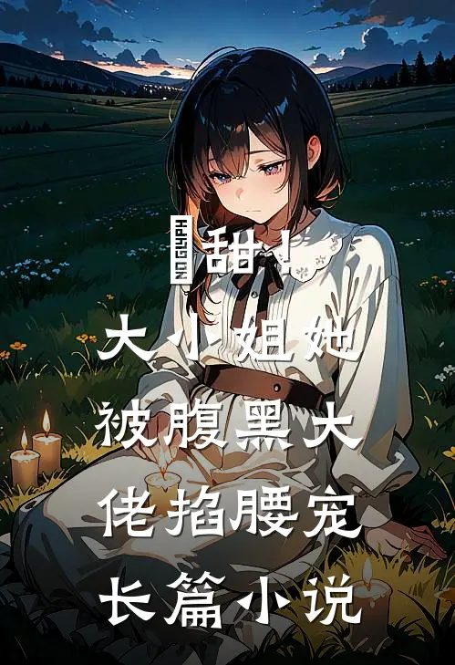 齁甜！大小姐她被腹黑大佬掐腰宠长篇小说