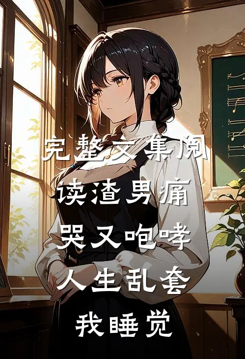 完整文集阅读渣男痛哭又咆哮，人生乱套我睡觉