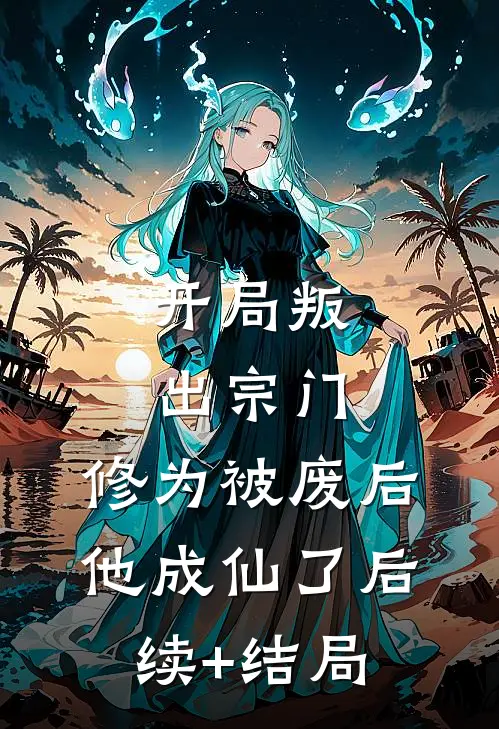 开局叛出宗门，修为被废后他成仙了后续+结局