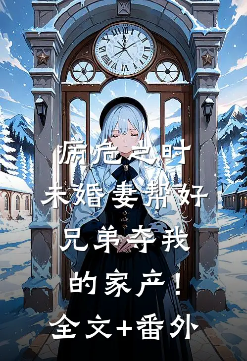 病危之时，未婚妻帮好兄弟夺我的家产！全文+番外