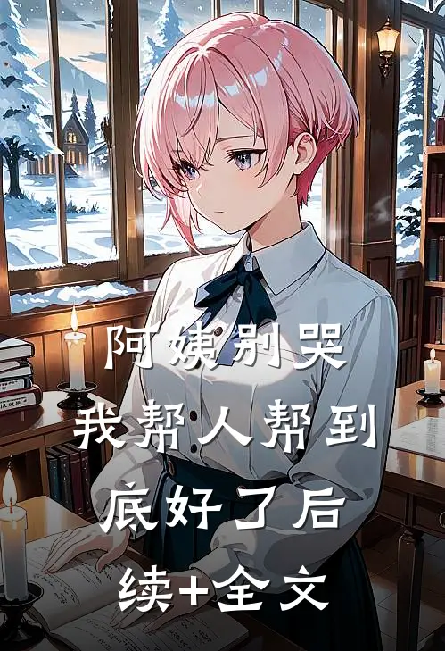 阿姨别哭，我帮人帮到底好了后续+全文