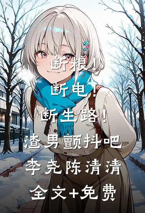 断粮！断电！断生路！渣男颤抖吧李尧陈清清全文+免费