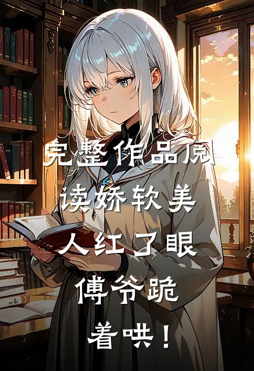 完整作品阅读娇软美人红了眼，傅爷跪着哄！