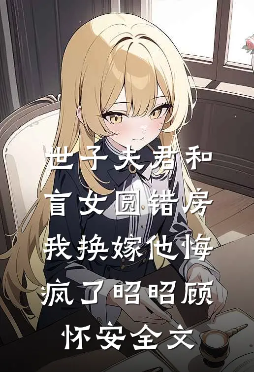 世子夫君和盲女圆错房，我换嫁他悔疯了昭昭顾怀安全文