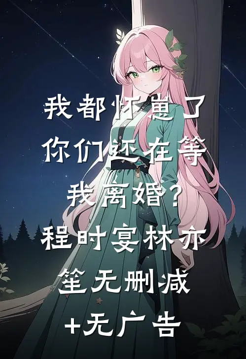 我都怀崽了，你们还在等我离婚？程时宴林亦笙无删减+无广告