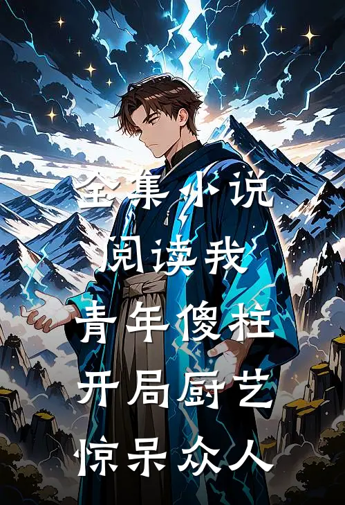 全集小说阅读我，青年傻柱，开局厨艺惊呆众人
