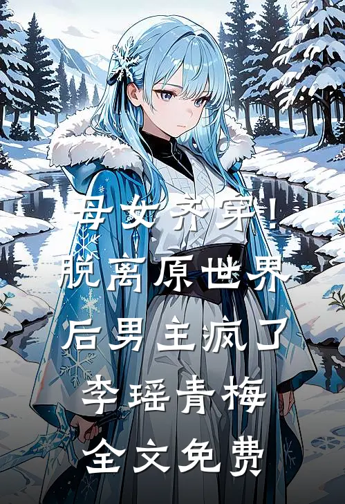母女齐穿！脱离原世界后男主疯了李瑶青梅全文免费