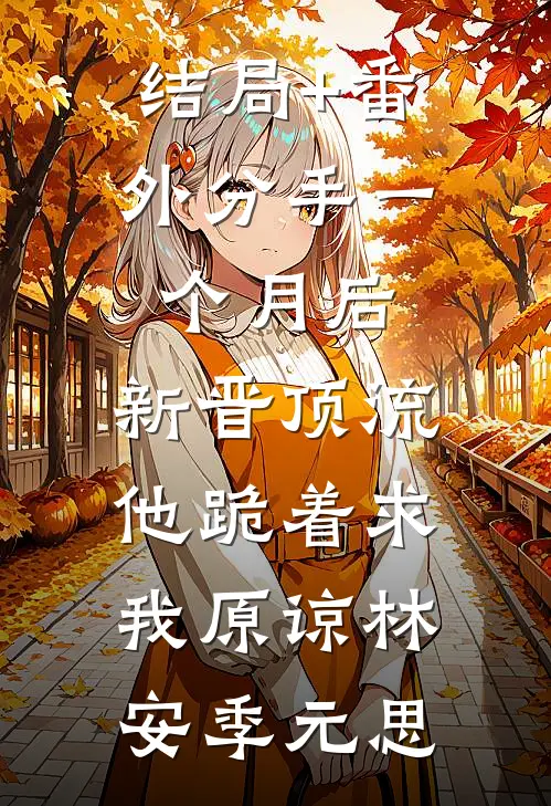 结局+番外分手一个月后，新晋顶流他跪着求我原谅林安季元思