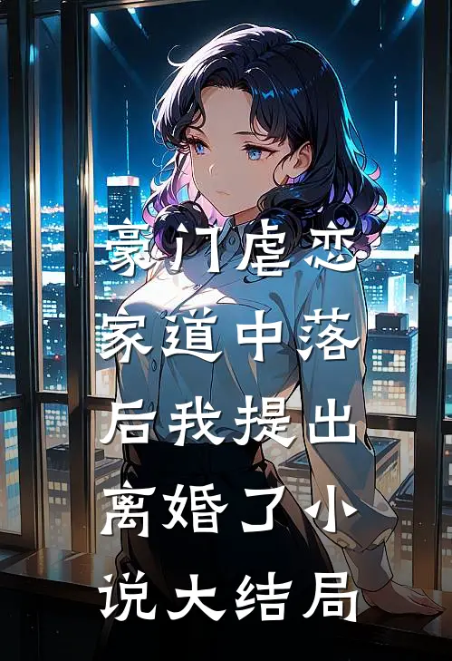 豪门虐恋：家道中落后我提出离婚了小说大结局