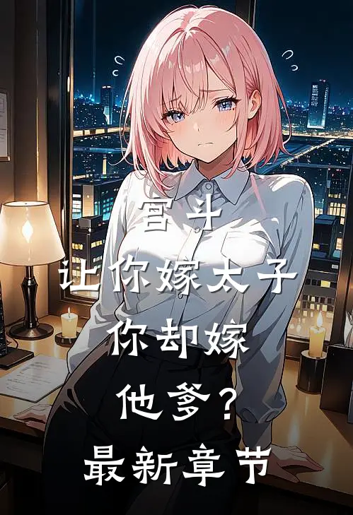 宫斗：让你嫁太子，你却嫁他爹？最新章节