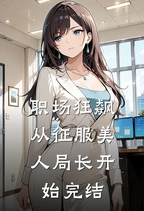 职场狂飙：从征服美人局长开始完结