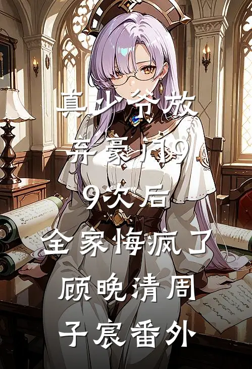 真少爷放弃豪门99次后，全家悔疯了顾晚清周子宸番外