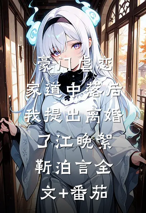 豪门虐恋：家道中落后我提出离婚了江晚絮靳泊言全文+番茄