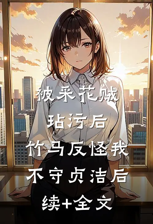 被采花贼玷污后，竹马反怪我不守贞洁后续+全文