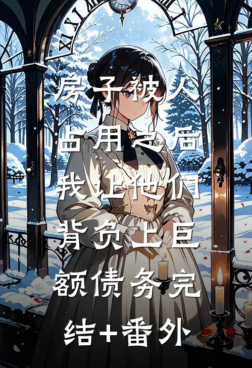 房子被人占用之后，我让他们背负上巨额债务完结+番外