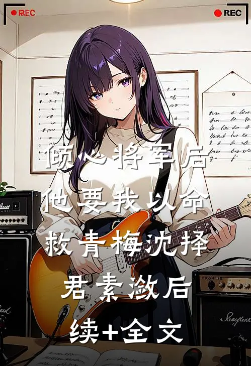 倾心将军后，他要我以命救青梅沈择君素潋后续+全文