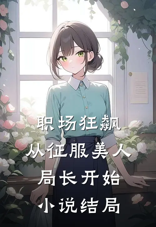 职场狂飙：从征服美人局长开始小说结局